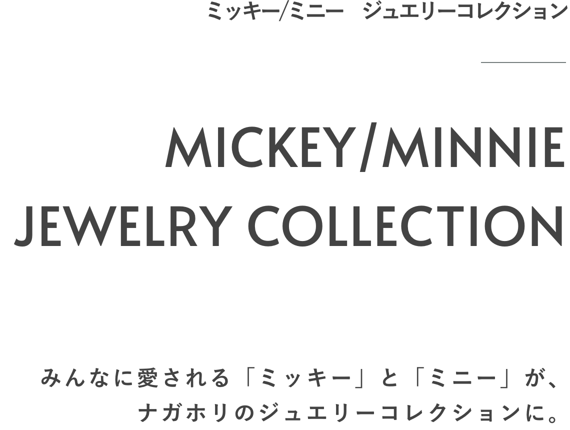 ミッキー/ミニー ジュエリーコレクション　MICKEY/MINNIE JEWELRY COLLECTIONS　みんなに愛される「ミッキー」と「ミニー」が、ナガホリのジュエリーコレクションに。