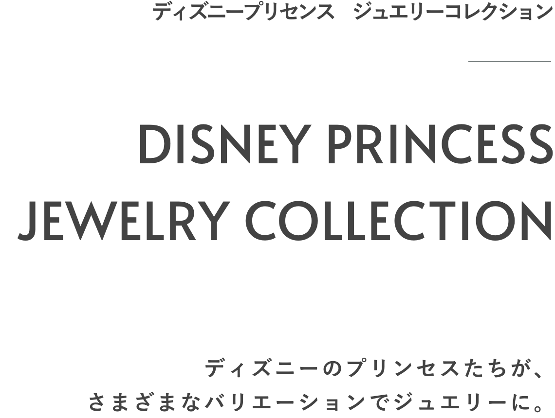 ディズニー ジュエリープリンセスコレクション　DISNEY JEWELRY PRINCESS COLLECTIONS　ディズニーのプリンセスたちが、さまざまなバリエーションでジュエリーに。